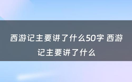 西游记主要讲了什么50字 西游记主要讲了什么