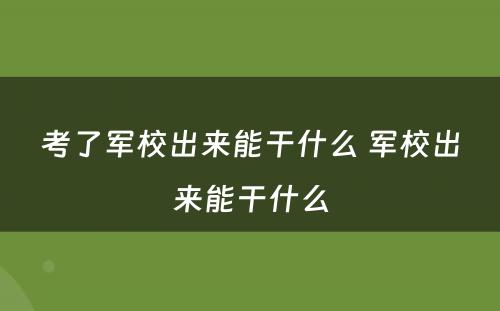 考了军校出来能干什么 军校出来能干什么