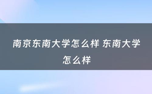 南京东南大学怎么样 东南大学怎么样