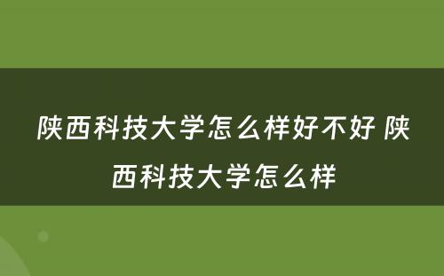 陕西科技大学怎么样好不好 陕西科技大学怎么样