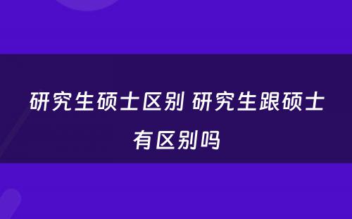 研究生硕士区别 研究生跟硕士有区别吗