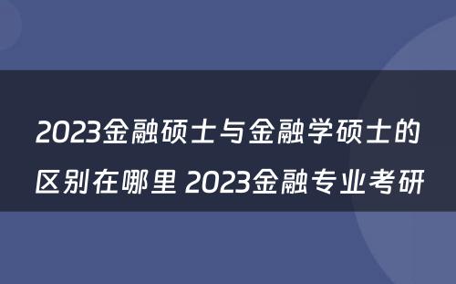 2023金融硕士与金融学硕士的区别在哪里 2023金融专业考研