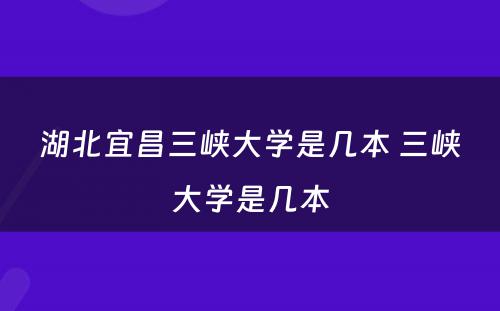 湖北宜昌三峡大学是几本 三峡大学是几本