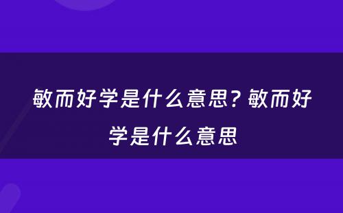 敏而好学是什么意思? 敏而好学是什么意思