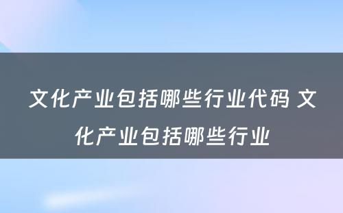 文化产业包括哪些行业代码 文化产业包括哪些行业