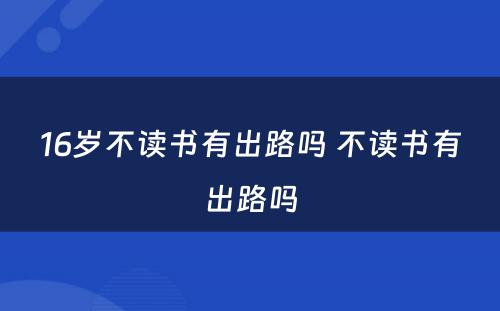 16岁不读书有出路吗 不读书有出路吗