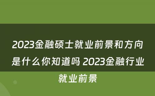 2023金融硕士就业前景和方向是什么你知道吗 2023金融行业就业前景