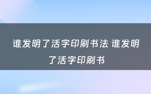 谁发明了活字印刷书法 谁发明了活字印刷书