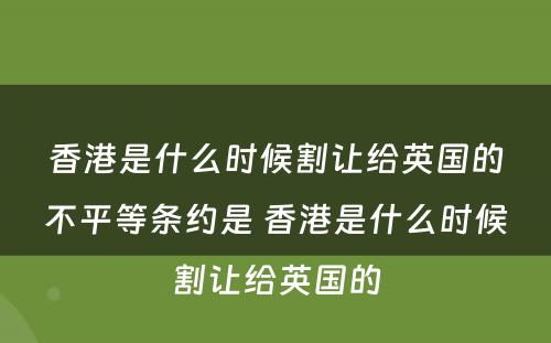 香港是什么时候割让给英国的不平等条约是 香港是什么时候割让给英国的