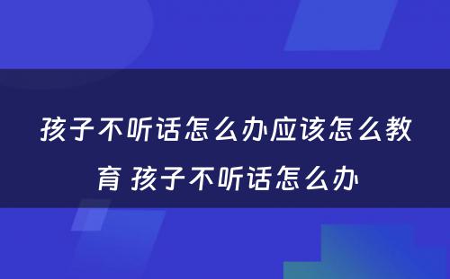 孩子不听话怎么办应该怎么教育 孩子不听话怎么办