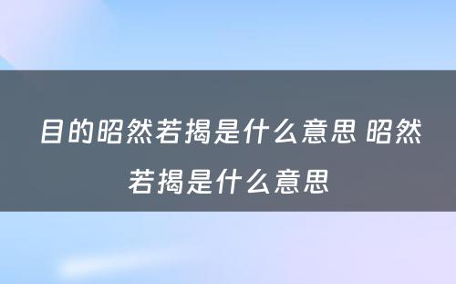 目的昭然若揭是什么意思 昭然若揭是什么意思