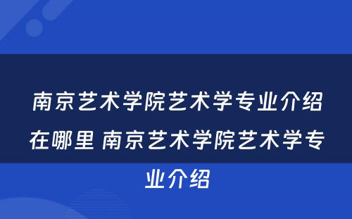 南京艺术学院艺术学专业介绍在哪里 南京艺术学院艺术学专业介绍