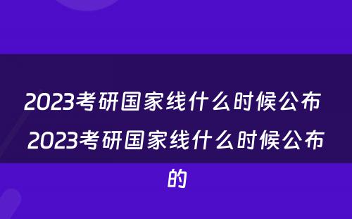 2023考研国家线什么时候公布 2023考研国家线什么时候公布的