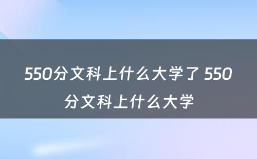 550分文科上什么大学了 550分文科上什么大学