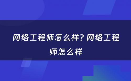 网络工程师怎么样? 网络工程师怎么样