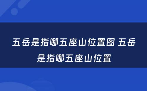 五岳是指哪五座山位置图 五岳是指哪五座山位置