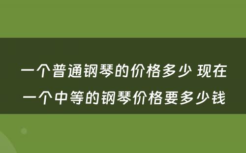 一个普通钢琴的价格多少 现在一个中等的钢琴价格要多少钱