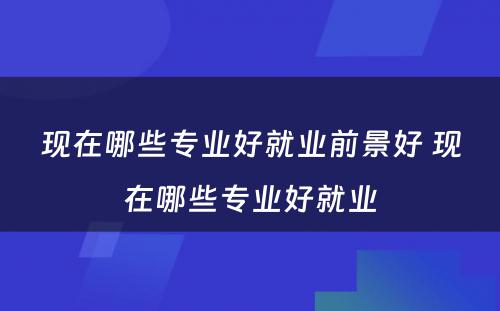 现在哪些专业好就业前景好 现在哪些专业好就业