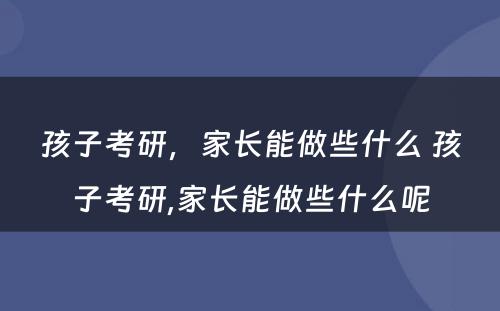 孩子考研，家长能做些什么 孩子考研,家长能做些什么呢