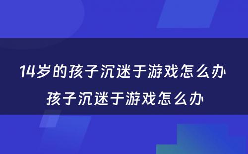 14岁的孩子沉迷于游戏怎么办 孩子沉迷于游戏怎么办