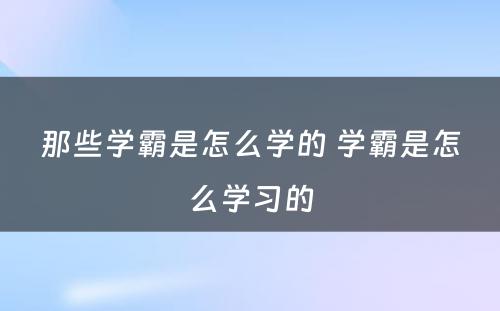 那些学霸是怎么学的 学霸是怎么学习的