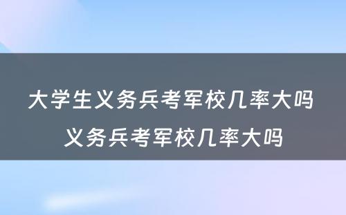 大学生义务兵考军校几率大吗 义务兵考军校几率大吗