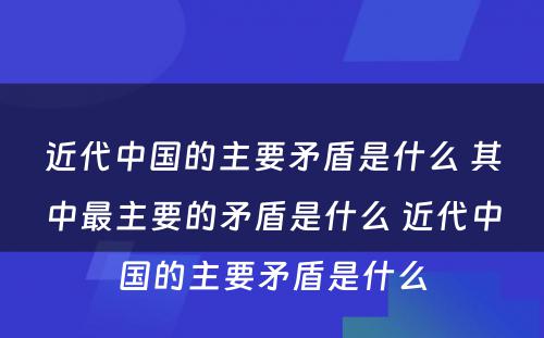 近代中国的主要矛盾是什么 其中最主要的矛盾是什么 近代中国的主要矛盾是什么