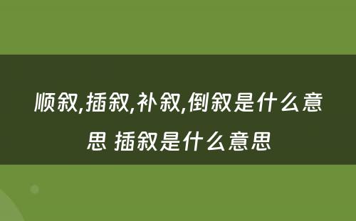 顺叙,插叙,补叙,倒叙是什么意思 插叙是什么意思