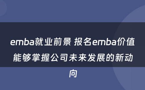 emba就业前景 报名emba价值能够掌握公司未来发展的新动向