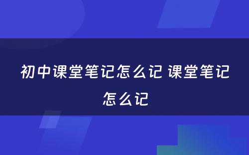 初中课堂笔记怎么记 课堂笔记怎么记