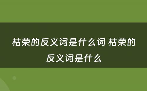 枯荣的反义词是什么词 枯荣的反义词是什么