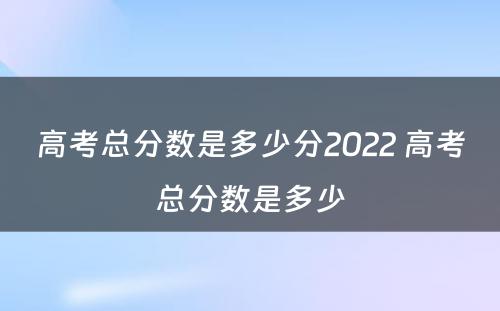 高考总分数是多少分2022 高考总分数是多少