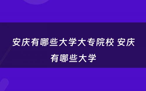 安庆有哪些大学大专院校 安庆有哪些大学