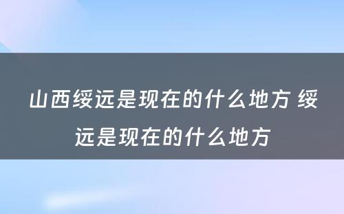 山西绥远是现在的什么地方 绥远是现在的什么地方