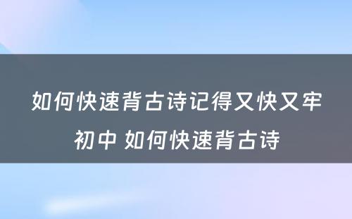 如何快速背古诗记得又快又牢初中 如何快速背古诗