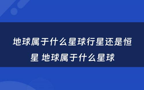 地球属于什么星球行星还是恒星 地球属于什么星球