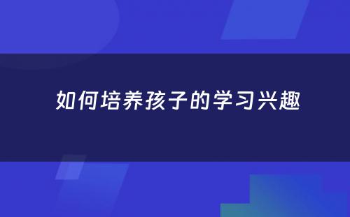  如何培养孩子的学习兴趣