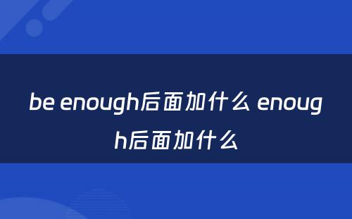 be enough后面加什么 enough后面加什么