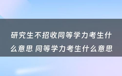 研究生不招收同等学力考生什么意思 同等学力考生什么意思