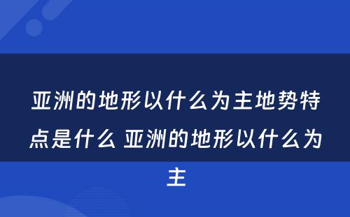 亚洲的地形以什么为主地势特点是什么 亚洲的地形以什么为主