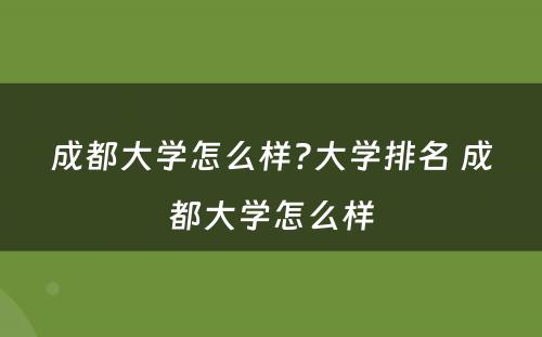 成都大学怎么样?大学排名 成都大学怎么样