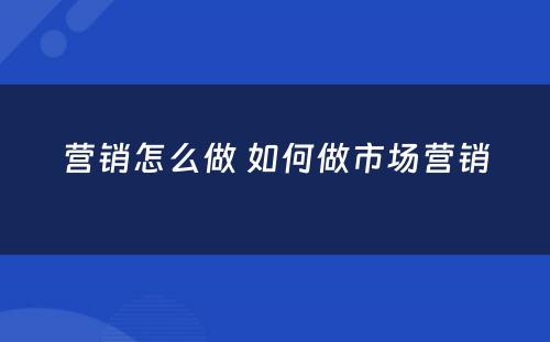 营销怎么做 如何做市场营销