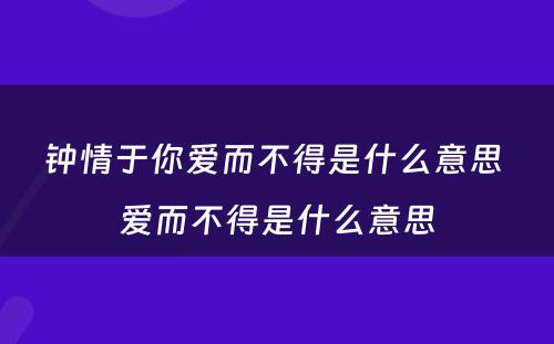 钟情于你爱而不得是什么意思 爱而不得是什么意思