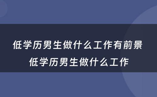 低学历男生做什么工作有前景 低学历男生做什么工作