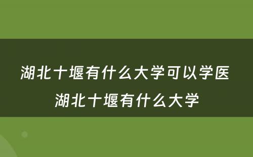 湖北十堰有什么大学可以学医 湖北十堰有什么大学