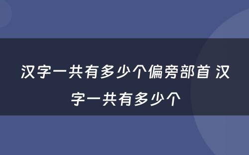 汉字一共有多少个偏旁部首 汉字一共有多少个