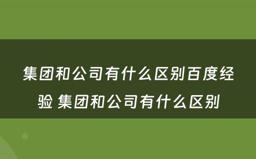 集团和公司有什么区别百度经验 集团和公司有什么区别