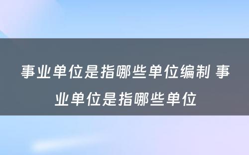 事业单位是指哪些单位编制 事业单位是指哪些单位