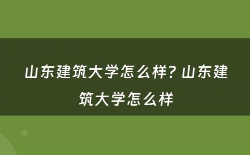 山东建筑大学怎么样? 山东建筑大学怎么样