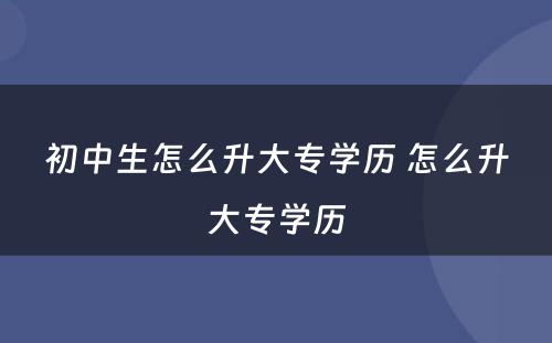 初中生怎么升大专学历 怎么升大专学历